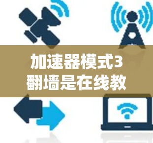 加速器模式3翻墙是在线教育和知识共享平台中使用的技术组合，旨在优化网页访问体验并绕过网络安全检测。以下是其关键点的总结
