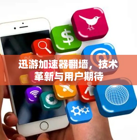 迅游加速器翻墙，技术革新与用户期待