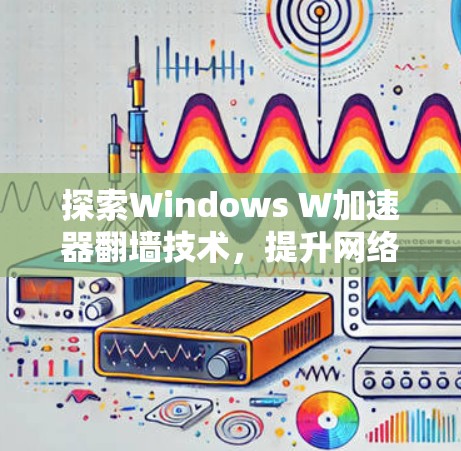 探索Windows W加速器翻墙技术，提升网络连接效率的实用指南