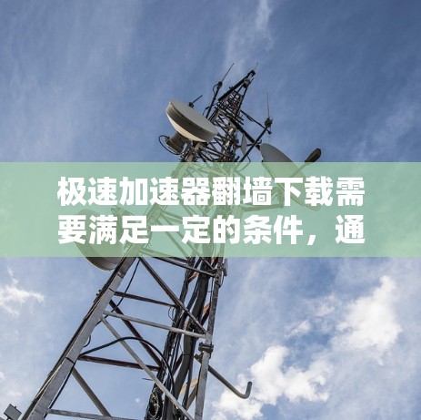 极速加速器翻墙下载需要满足一定的条件，通常包括
