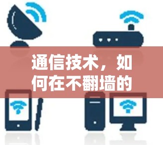 通信技术，如何在不翻墙的情况下实现高效通信？