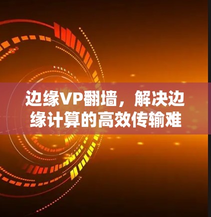 边缘VP翻墙，解决边缘计算的高效传输难题
