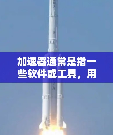 加速器通常是指一些软件或工具，用于加速网络数据传输、云存储、物联网设备连接等。这些工具可能会涉及到翻墙，具体取决于加速器的配置和网络环境