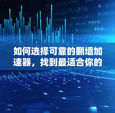 如何选择可靠的翻墙加速器，找到最适合你的解决方案