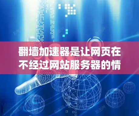 翻墙加速器是让网页在不经过网站服务器的情况下快速加载的工具，通常包括如FastFury和F Endpoint等。要选择好用的加速器，需注意以下几点