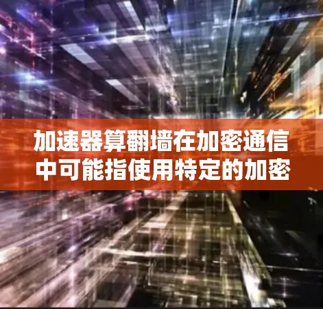 加速器算翻墙在加密通信中可能指使用特定的加密协议和技术，如椭圆曲线公钥加密（ECC）以实现数据高效传输和加密。以下是对此问题的逐步解释