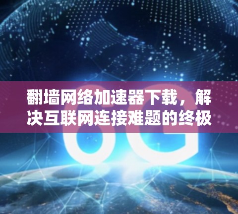 翻墙网络加速器下载，解决互联网连接难题的终极解决方案