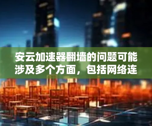 安云加速器翻墙的问题可能涉及多个方面，包括网络连接不稳定、加速器本身可能存在网络问题，或者加速器与设备之间的通信异常。以下是一些可能的解决方案