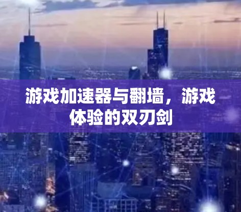 游戏加速器与翻墙，游戏体验的双刃剑