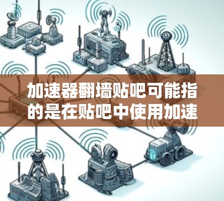 加速器翻墙贴吧可能指的是在贴吧中使用加速器来翻墙上传文件，或者翻墙后通过加速器进行数据传输。以下是一些建议和步骤，帮助您理解和解决这个问题