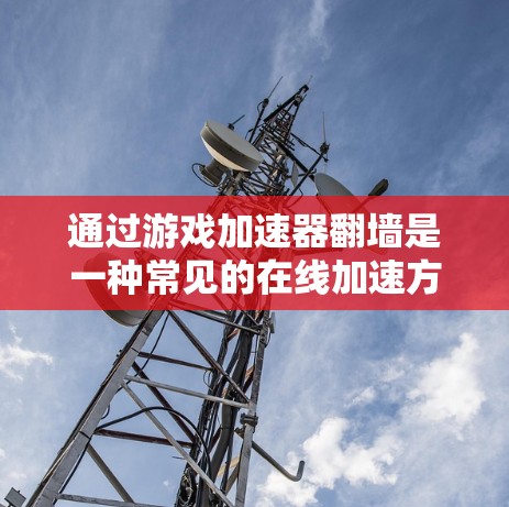 通过游戏加速器翻墙是一种常见的在线加速方式，但需谨慎使用。以下是一个清晰的步骤指南，帮助您顺利完成翻墙