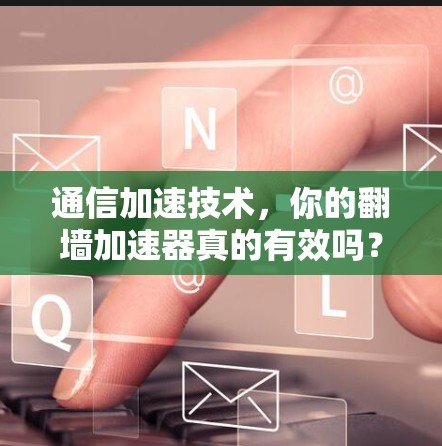 通信加速技术，你的翻墙加速器真的有效吗？