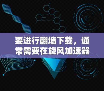 要进行翻墙下载，通常需要在旋风加速器的设置中找到翻墙功能，然后选择需要访问的网络资源。具体的步骤可能因旋风加速器的不同而有所不同，建议用户根据自己的设备和加速器的官方文档进行操作
