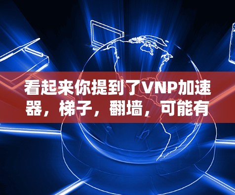 看起来你提到了VNP加速器，梯子，翻墙，可能有一些特定的上下文或技术术语需要澄清。以下是一些可能的解释和扩展