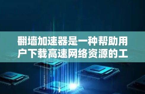 翻墙加速器是一种帮助用户下载高速网络资源的工具，通过加速网络连接，提升下载速度和效率。以下是一步步的使用建议