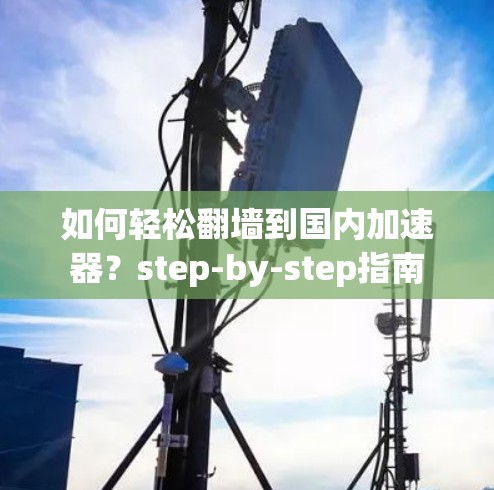 如何轻松翻墙到国内加速器？step-by-step指南