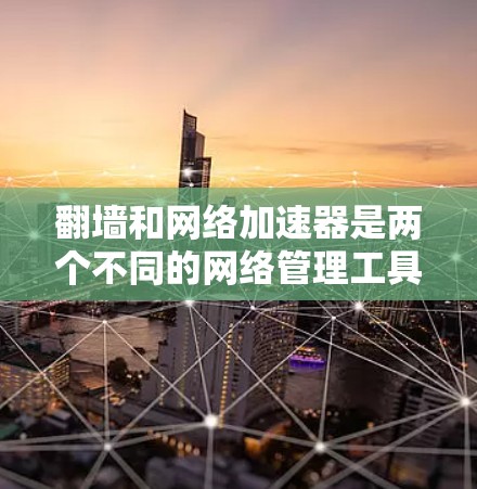 翻墙和网络加速器是两个不同的网络管理工具，它们在不同情况下被使用。以下是一些关键点和步骤，帮助您更好地理解和应用它们