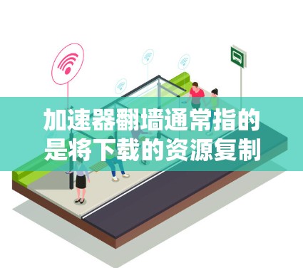 加速器翻墙通常指的是将下载的资源复制到目标服务器上，而不是物理服务器上。这通常用于加速下载速度或确保资源可以在需要的服务器上访问。以下是一些常见的加速器名称和如何找到下载链接的建议