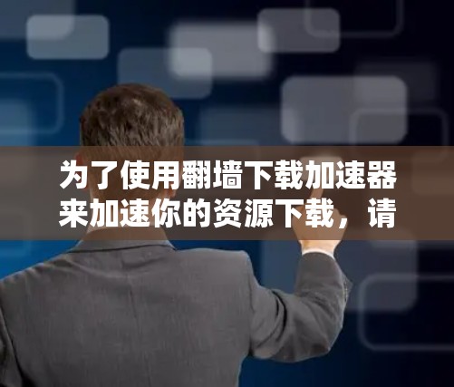 为了使用翻墙下载加速器来加速你的资源下载，请按照以下步骤操作