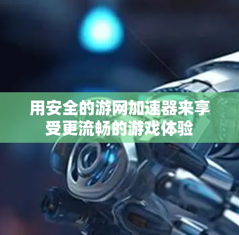 用安全的游网加速器来享受更流畅的游戏体验