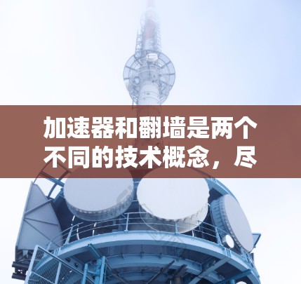 加速器和翻墙是两个不同的技术概念，尽管它们在某些情况下可能相关，但它们的用途和应用场景不同。以下是详细的解释