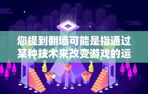您提到翻墙可能是指通过某种技术来改变游戏的运行环境，例如提高游戏速度、减少延迟或改变平台。然而，翻墙通常是指通过网络协议将数据传输到另一端，而不是改变游戏本身的行为