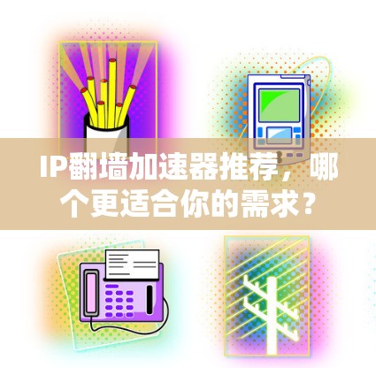 IP翻墙加速器推荐，哪个更适合你的需求？