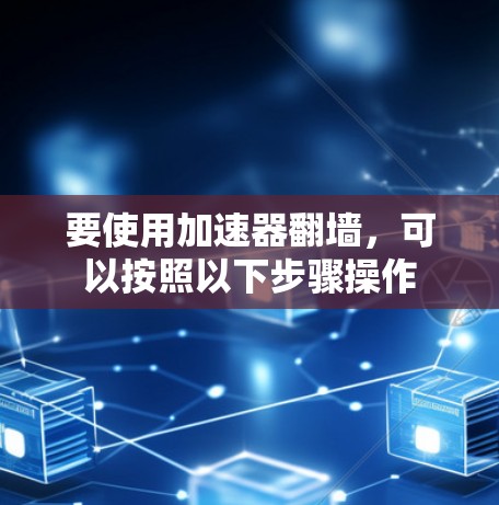 要使用加速器翻墙，可以按照以下步骤操作