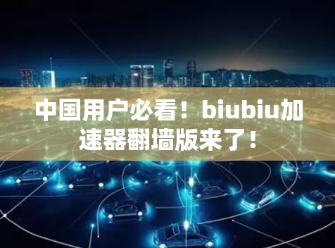 中国用户必看！biubiu加速器翻墙版来了！