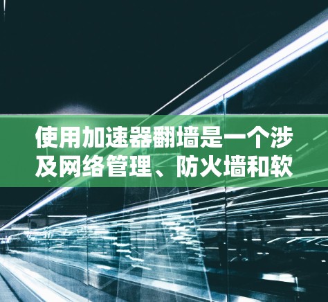 使用加速器翻墙是一个涉及网络管理、防火墙和软件配置的复杂过程。以下是一个分步指南，帮助您顺利使用加速器翻墙