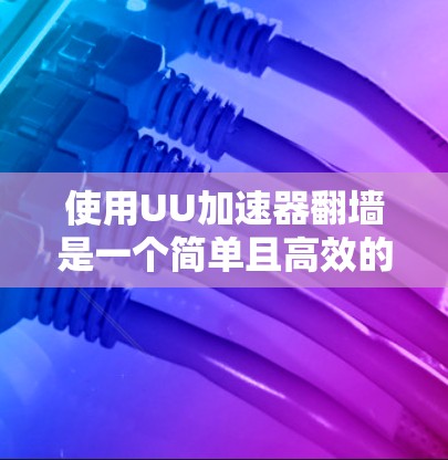 使用UU加速器翻墙是一个简单且高效的网络访问工具，帮助你利用手机资源进行互联网访问。以下是详细的步骤指南