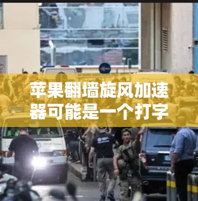 苹果翻墙旋风加速器可能是一个打字错误或者特定术语，但根据目前的信息，我无法准确理解加速器和翻墙结合的含义。以下是一些可能的解释和可能性