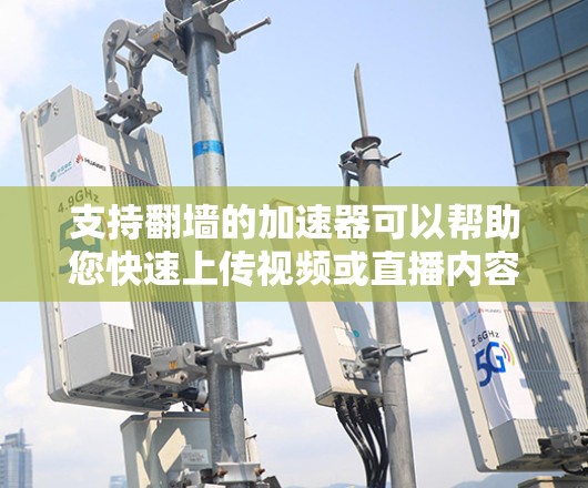 支持翻墙的加速器可以帮助您快速上传视频或直播内容到翻墙网站，节省时间。以下是一些常用且支持翻墙的加速器，以及它们如何支持翻墙