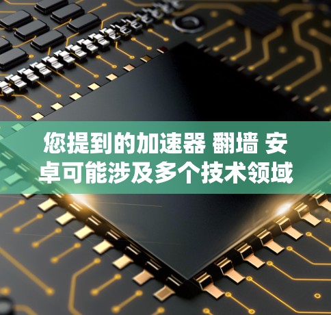 您提到的加速器 翻墙 安卓可能涉及多个技术领域，包括加速器软件、翻墙技术以及Android系统。以下是针对这些关键词的逐步解释和解决方案