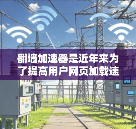 翻墙加速器是近年来为了提高用户网页加载速度而开发的一种技术，通过翻墙技术将用户的信息发送到特定的服务器，从而加速网页的加载。以下是对翻墙加速器的详细分析和总结