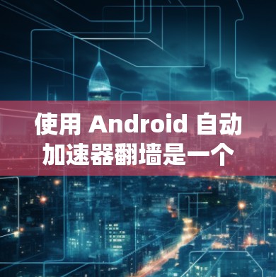 使用 Android 自动加速器翻墙是一个常见的技术，旨在绕过某些应用对设备屏幕分辨率的限制。以下是使用 Android 自动加速器进行翻墙的步骤指南