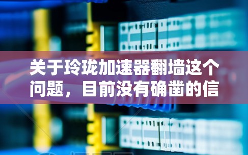 关于玲珑加速器翻墙这个问题，目前没有确凿的信息表明该加速器在翻墙。如果您指的是某个特定的加速器或技术应用，翻墙通常涉及特定的协议、技术机制或网络设备，具体情况需要具体分析
