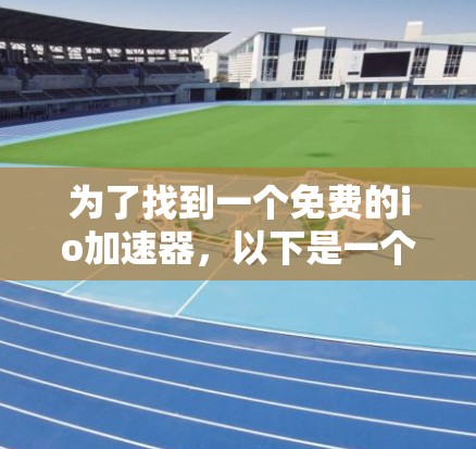 为了找到一个免费的io加速器，以下是一个清晰的步骤指南