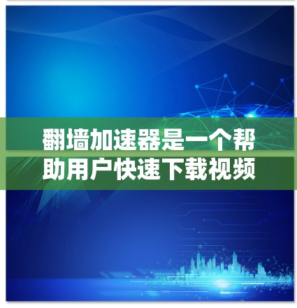 翻墙加速器是一个帮助用户快速下载视频、游戏和其它网络内容的工具，但使用时需要谨慎，确保内容的安全性和合法性。以下是一些关于翻墙加速器的建议和注意事项