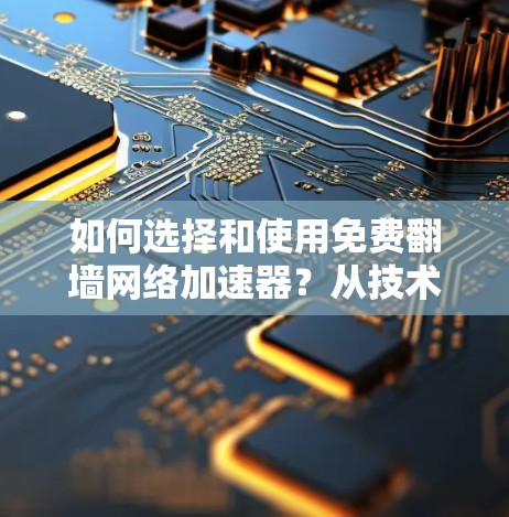 如何选择和使用免费翻墙网络加速器？从技术原理到实际应用，你必须知道的