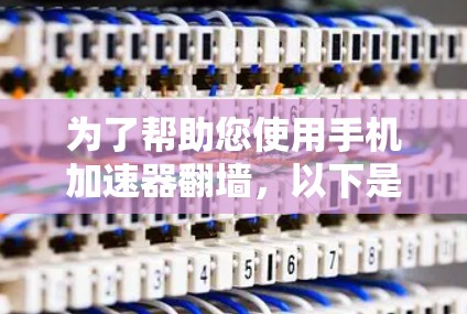 为了帮助您使用手机加速器翻墙，以下是一些步骤和建议