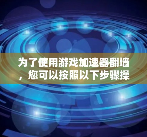 为了使用游戏加速器翻墙，您可以按照以下步骤操作