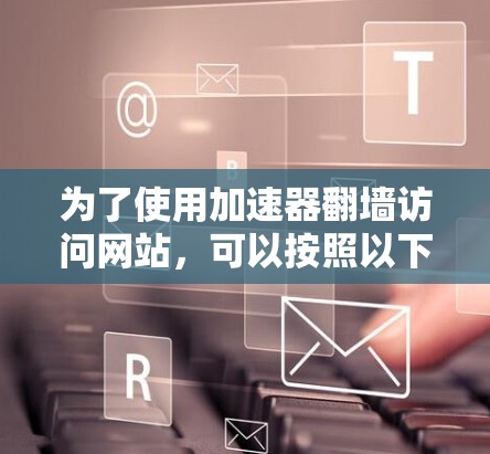 为了使用加速器翻墙访问网站，可以按照以下步骤进行