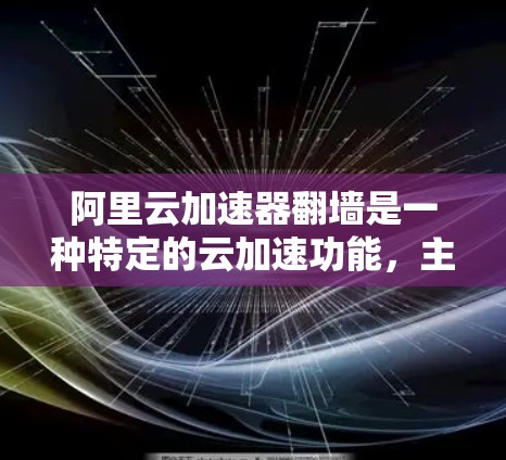 阿里云加速器翻墙是一种特定的云加速功能，主要用于在特定云平台中加速网页下载。以下是详细的解释