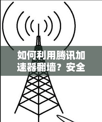 如何利用腾讯加速器翻墙？安全实用技巧全解析