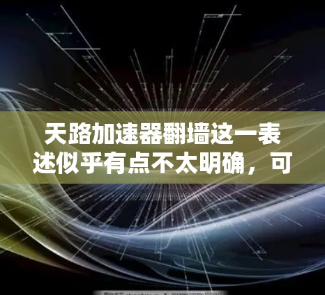 天路加速器翻墙这一表述似乎有点不太明确，可能需要进一步澄清。以下是一些可能的解释