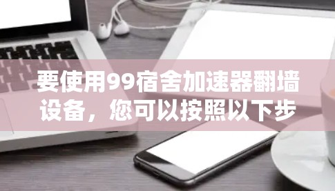 要使用99宿舍加速器翻墙设备，您可以按照以下步骤操作