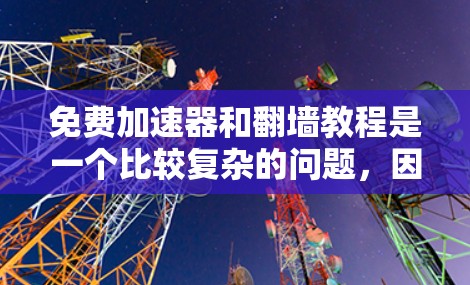 免费加速器和翻墙教程是一个比较复杂的问题，因为涉及到多个领域，包括网络技术、加速器工具、翻墙技术等。以下是一些可能的建议，供您参考