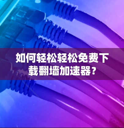 如何轻松轻松免费下载翻墙加速器？