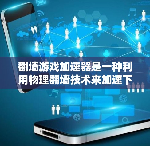 翻墙游戏加速器是一种利用物理翻墙技术来加速下载游戏的工具，通过将网页从网页服务器下载到目标服务器，再快速加载到目标设备上。以下是对该技术的详细分析和建议